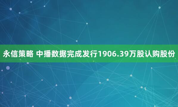 永信策略 中播数据完成发行1906.39万股认购股份