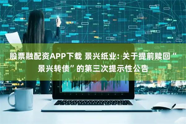 股票融配资APP下载 景兴纸业: 关于提前赎回“景兴转债”的第三次提示性公告