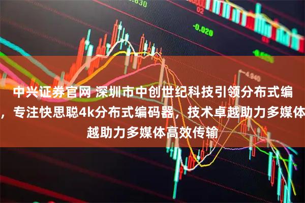 中兴证券官网 深圳市中创世纪科技引领分布式编码新潮流，专注快思聪4k分布式编码器，技术卓越助力多媒体高效传输
