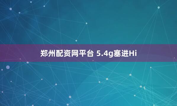 郑州配资网平台 5.4g塞进Hi