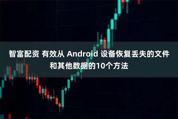 智富配资 有效从 Android 设备恢复丢失的文件和其他数据的10个方法