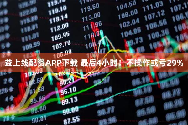 益上线配资APP下载 最后4小时！不操作或亏29%