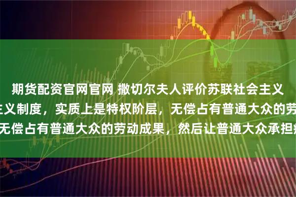 期货配资官网官网 撒切尔夫人评价苏联社会主义制度:苏联的所谓社会主义制度，实质上是特权阶层，无偿占有普通大众的劳动成果，然后让普通大众承担痛苦！