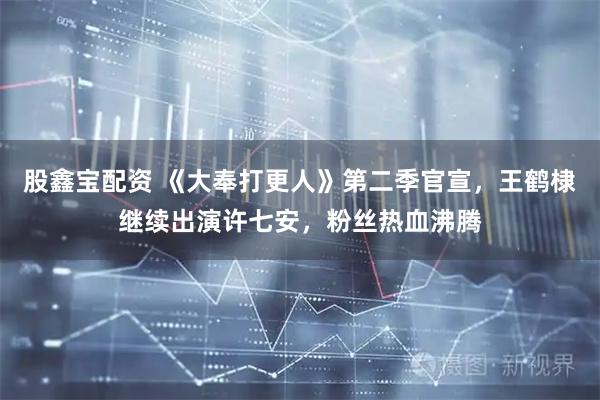 股鑫宝配资 《大奉打更人》第二季官宣，王鹤棣继续出演许七安，粉丝热血沸腾