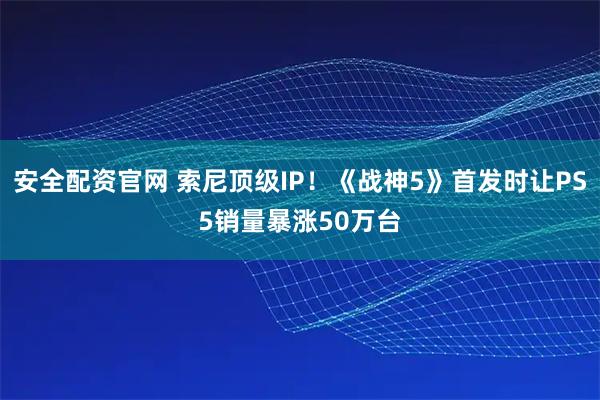安全配资官网 索尼顶级IP！《战神5》首发时让PS5销量暴涨50万台