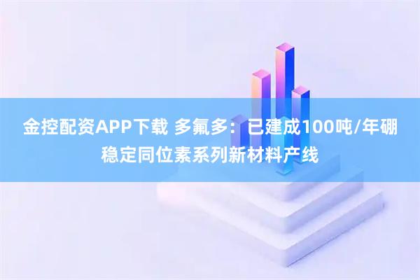 金控配资APP下载 多氟多：已建成100吨/年硼稳定同位素系列新材料产线