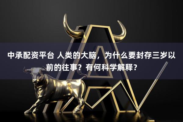 中承配资平台 人类的大脑，为什么要封存三岁以前的往事？有何科学解释？