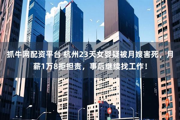 抓牛网配资平台 杭州23天女婴疑被月嫂害死，月薪1万8拒担责，事后继续找工作！