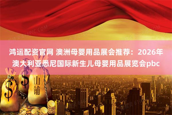 鸿运配资官网 澳洲母婴用品展会推荐：2026年澳大利亚悉尼国际新生儿母婴用品展览会pbc