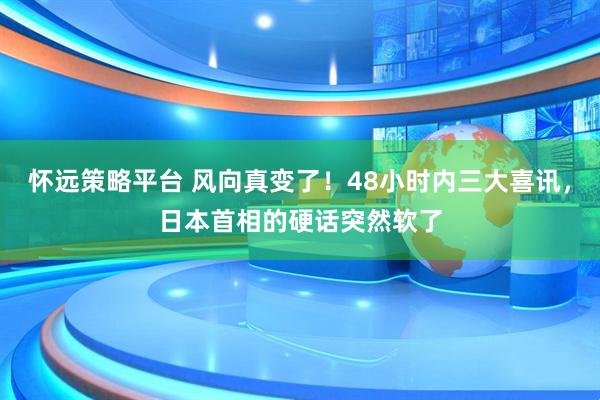 怀远策略平台 风向真变了！48小时内三大喜讯，日本首相的硬话突然软了
