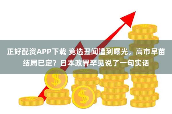 正好配资APP下载 竞选丑闻遭到曝光，高市早苗结局已定？日本政界罕见说了一句实话