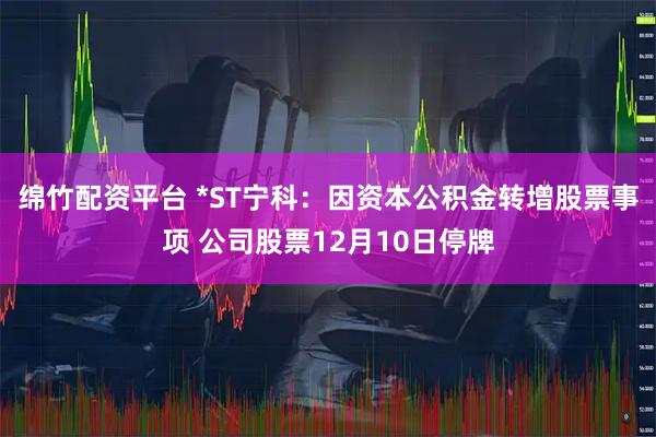 绵竹配资平台 *ST宁科：因资本公积金转增股票事项 公司股票12月10日停牌
