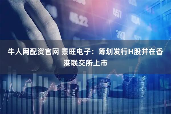 牛人网配资官网 景旺电子：筹划发行H股并在香港联交所上市