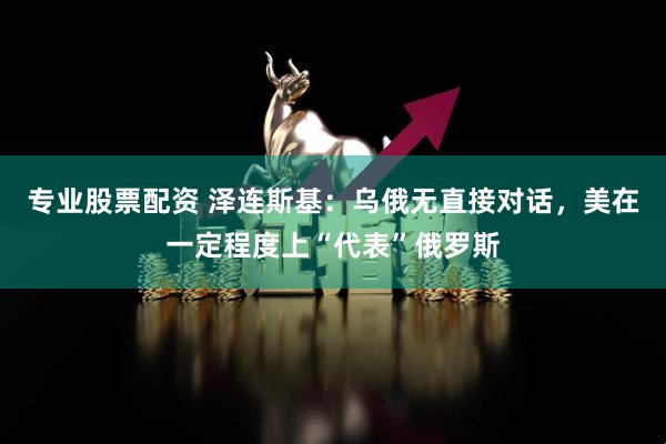 专业股票配资 泽连斯基：乌俄无直接对话，美在一定程度上“代表”俄罗斯