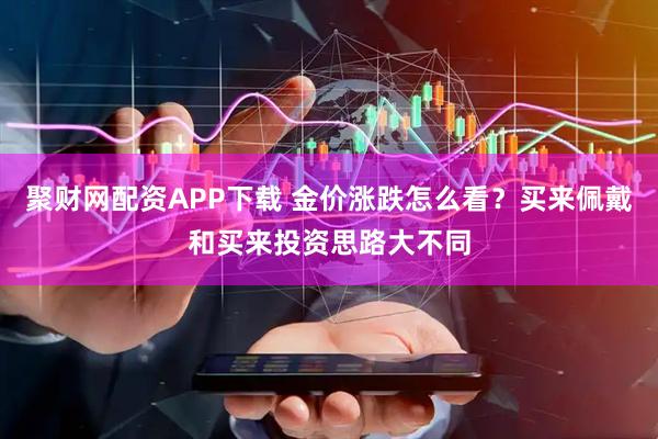 聚财网配资APP下载 金价涨跌怎么看？买来佩戴和买来投资思路大不同