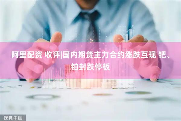 阿里配资 收评|国内期货主力合约涨跌互现 钯、铂封跌停板
