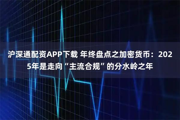 沪深通配资APP下载 年终盘点之加密货币：2025年是走向“主流合规”的分水岭之年