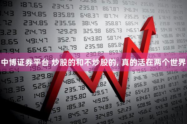 中博证券平台 炒股的和不炒股的, 真的活在两个世界