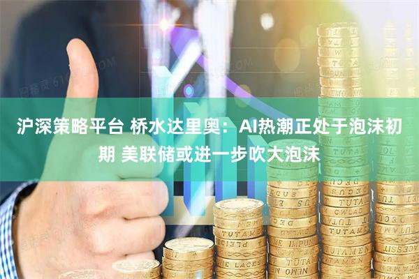 沪深策略平台 桥水达里奥：AI热潮正处于泡沫初期 美联储或进一步吹大泡沫