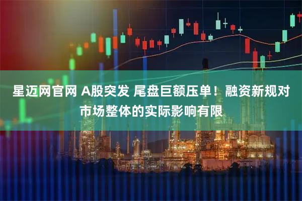 星迈网官网 A股突发 尾盘巨额压单！融资新规对市场整体的实际影响有限