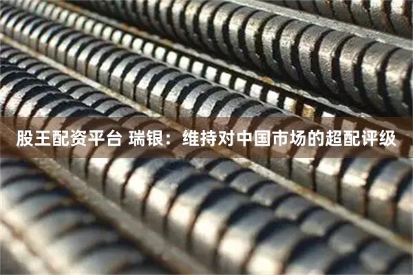股王配资平台 瑞银：维持对中国市场的超配评级