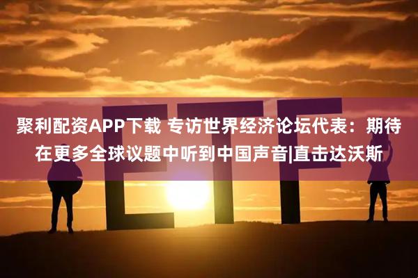 聚利配资APP下载 专访世界经济论坛代表：期待在更多全球议题中听到中国声音|直击达沃斯