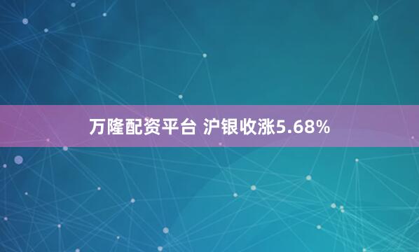 万隆配资平台 沪银收涨5.68%