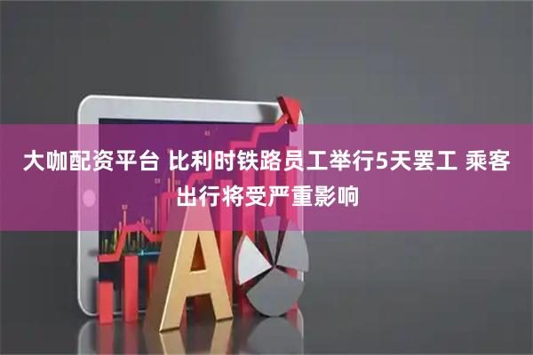 大咖配资平台 比利时铁路员工举行5天罢工 乘客出行将受严重影响