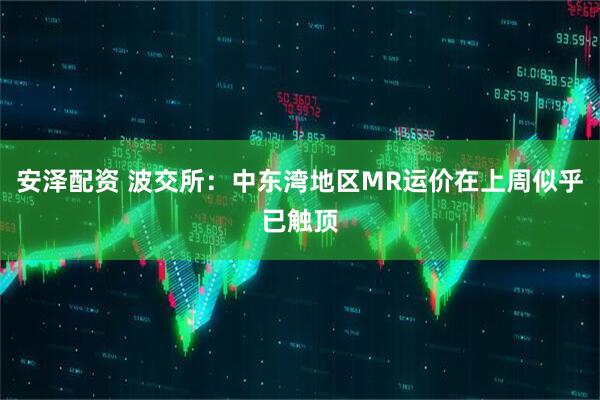安泽配资 波交所：中东湾地区MR运价在上周似乎已触顶