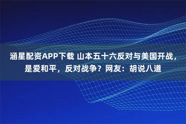 涵星配资APP下载 山本五十六反对与美国开战，是爱和平，反对战争？网友：胡说八道