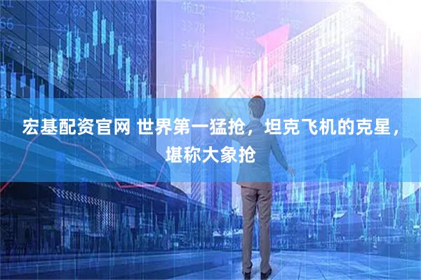 宏基配资官网 世界第一猛抢，坦克飞机的克星，堪称大象抢