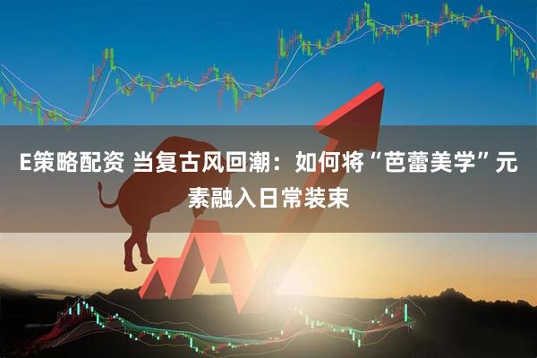 E策略配资 当复古风回潮：如何将“芭蕾美学”元素融入日常装束