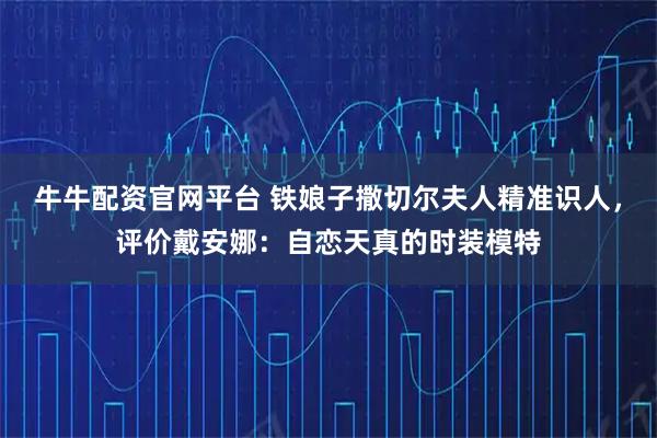 牛牛配资官网平台 铁娘子撒切尔夫人精准识人，评价戴安娜：自恋天真的时装模特