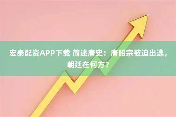宏泰配资APP下载 简述唐史：唐昭宗被迫出逃，朝廷在何方？