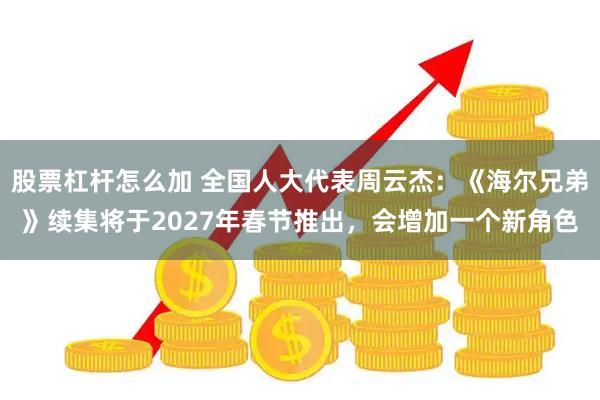股票杠杆怎么加 全国人大代表周云杰：《海尔兄弟》续集将于2027年春节推出，会增加一个新角色