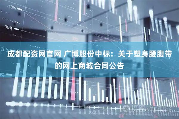 成都配资网官网 广博股份中标：关于塑身腰腹带的网上商城合同公告