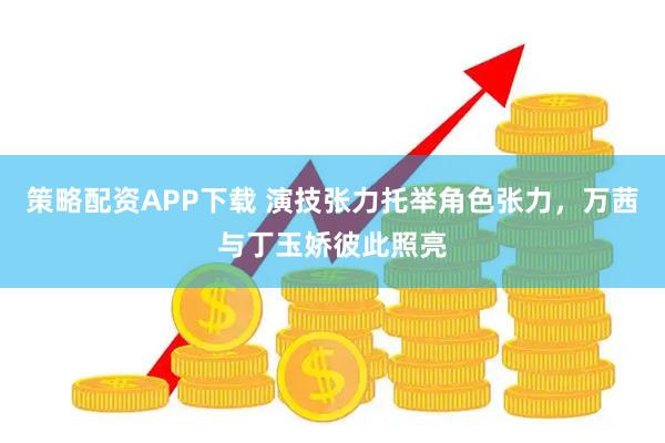 策略配资APP下载 演技张力托举角色张力，万茜与丁玉娇彼此照亮