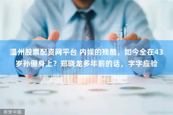 温州股票配资网平台 内娱的残酷，如今全在43岁孙俪身上？郑晓龙多年前的话，字字应验