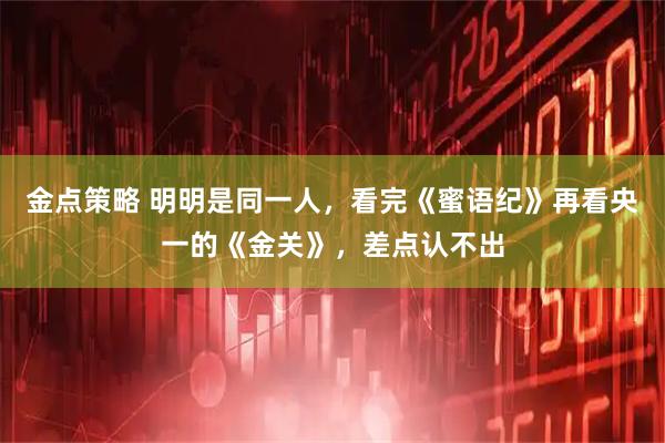 金点策略 明明是同一人，看完《蜜语纪》再看央一的《金关》，差点认不出