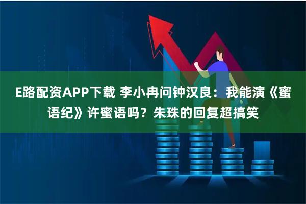 E路配资APP下载 李小冉问钟汉良：我能演《蜜语纪》许蜜语吗？朱珠的回复超搞笑