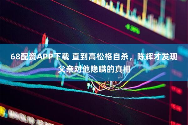 68配资APP下载 直到高松格自杀，陈辉才发现父亲对他隐瞒的真相