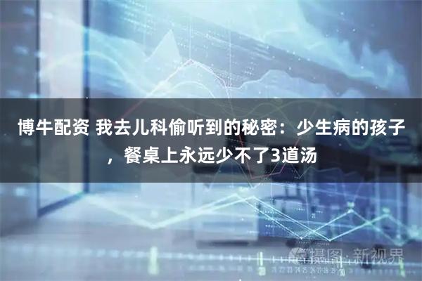 博牛配资 我去儿科偷听到的秘密：少生病的孩子，餐桌上永远少不了3道汤